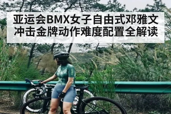 亚运会BMX女子自由式邓雅文冲击金牌动作难度配置全解读