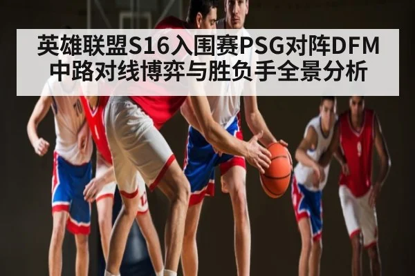 英雄联盟S16入围赛PSG对阵DFM中路对线博弈与胜负手全景分析 - bwin match center